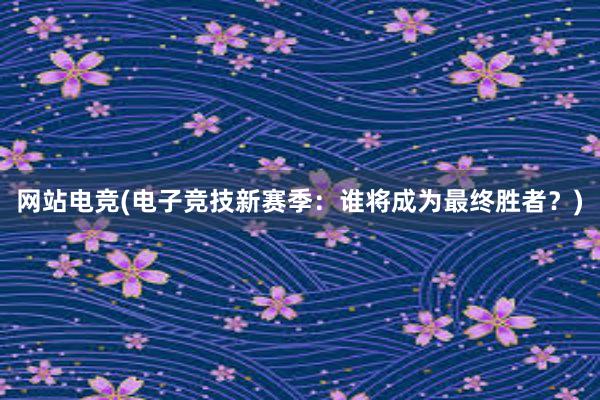 网站电竞(电子竞技新赛季：谁将成为最终胜者？)