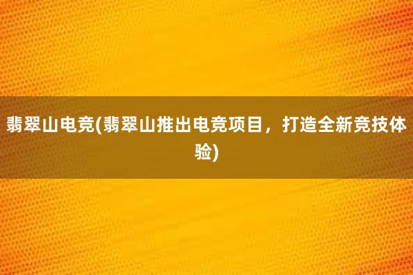 翡翠山电竞(翡翠山推出电竞项目，打造全新竞技体验)