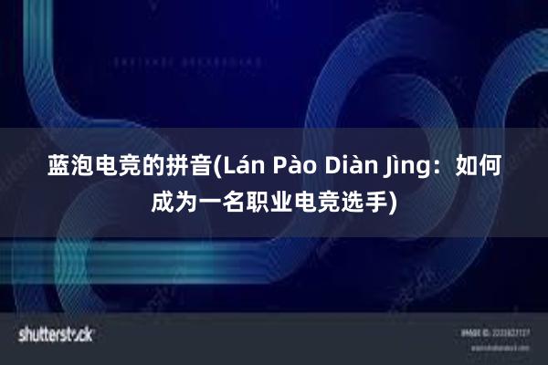 蓝泡电竞的拼音(Lán Pào Diàn Jìng：如何成为一名职业电竞选手)