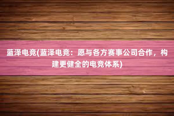 蓝泽电竞(蓝泽电竞：愿与各方赛事公司合作，构建更健全的电竞体系)