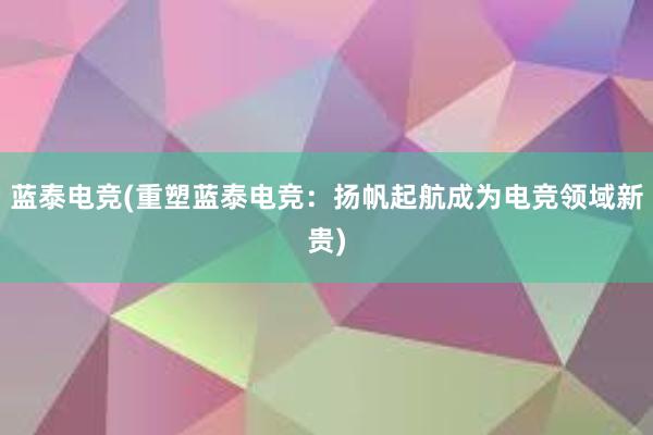 蓝泰电竞(重塑蓝泰电竞：扬帆起航成为电竞领域新贵)