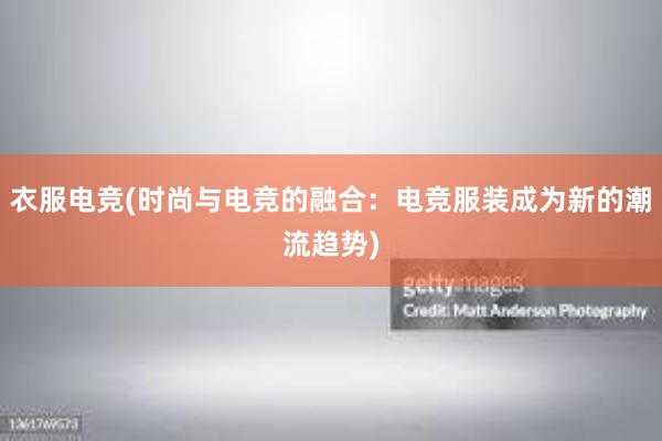 衣服电竞(时尚与电竞的融合：电竞服装成为新的潮流趋势)