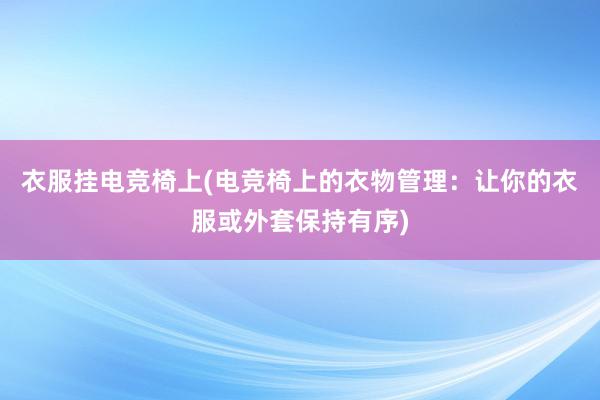 衣服挂电竞椅上(电竞椅上的衣物管理：让你的衣服或外套保持有序)