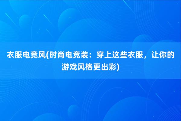 衣服电竞风(时尚电竞装：穿上这些衣服，让你的游戏风格更出彩)