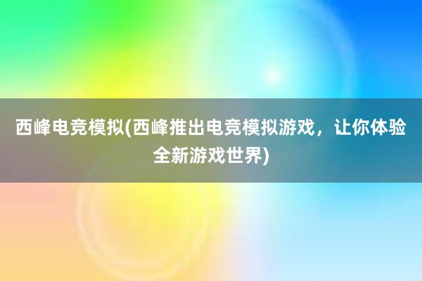 西峰电竞模拟(西峰推出电竞模拟游戏，让你体验全新游戏世界)