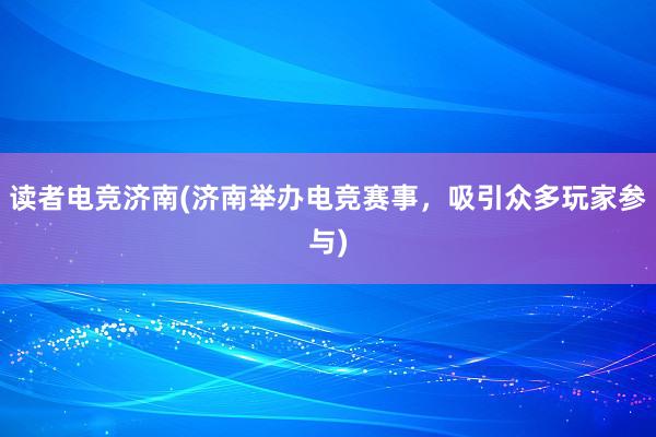 读者电竞济南(济南举办电竞赛事，吸引众多玩家参与)