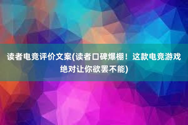 读者电竞评价文案(读者口碑爆棚！这款电竞游戏绝对让你欲罢不能)