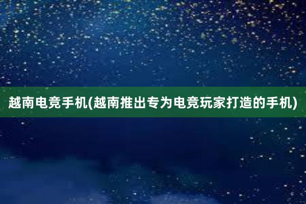 越南电竞手机(越南推出专为电竞玩家打造的手机)