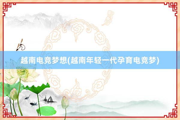 越南电竞梦想(越南年轻一代孕育电竞梦)