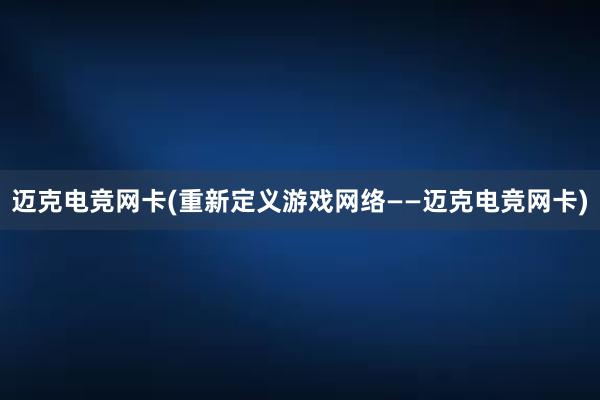 迈克电竞网卡(重新定义游戏网络——迈克电竞网卡)