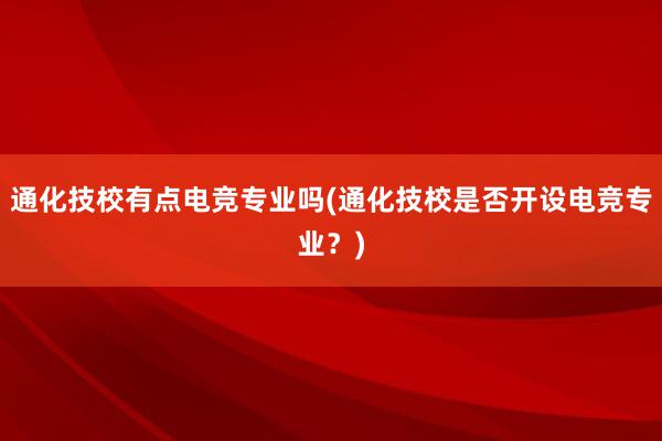 通化技校有点电竞专业吗(通化技校是否开设电竞专业？)