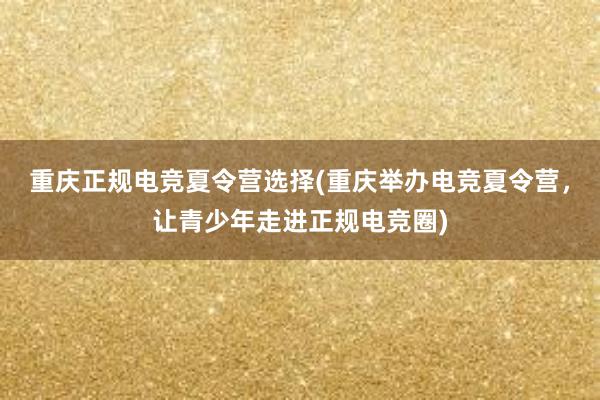 重庆正规电竞夏令营选择(重庆举办电竞夏令营，让青少年走进正规电竞圈)