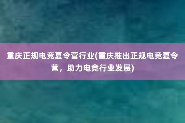 重庆正规电竞夏令营行业(重庆推出正规电竞夏令营，助力电竞行业发展)