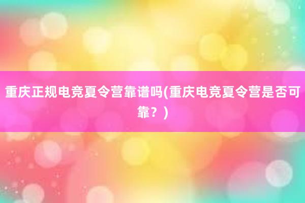 重庆正规电竞夏令营靠谱吗(重庆电竞夏令营是否可靠？)