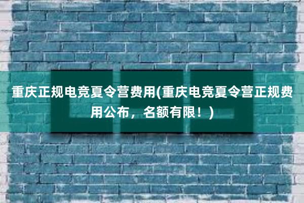 重庆正规电竞夏令营费用(重庆电竞夏令营正规费用公布，名额有限！)