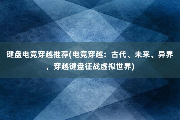 键盘电竞穿越推荐(电竞穿越：古代、未来、异界，穿越键盘征战虚拟世界)