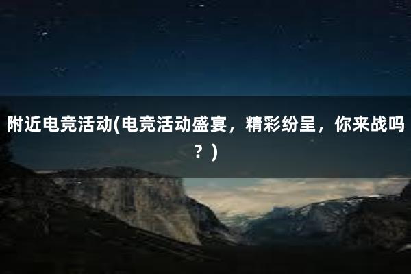 附近电竞活动(电竞活动盛宴，精彩纷呈，你来战吗？)