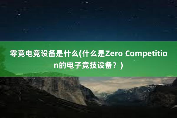 零竞电竞设备是什么(什么是Zero Competition的电子竞技设备？)