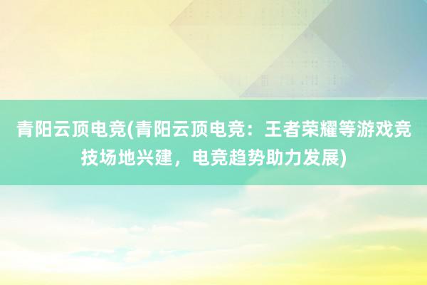 青阳云顶电竞(青阳云顶电竞：王者荣耀等游戏竞技场地兴建，电竞趋势助力发展)