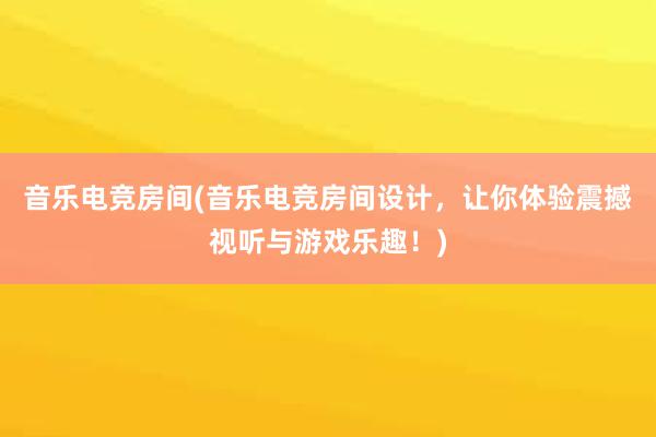 音乐电竞房间(音乐电竞房间设计，让你体验震撼视听与游戏乐趣！)