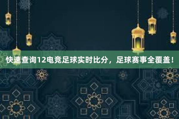 快速查询12电竞足球实时比分，足球赛事全覆盖！