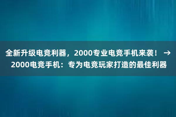 全新升级电竞利器，2000专业电竞手机来袭！ → 2000电竞手机：专为电竞玩家打造的最佳利器