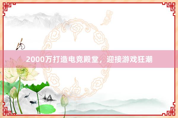 2000万打造电竞殿堂，迎接游戏狂潮