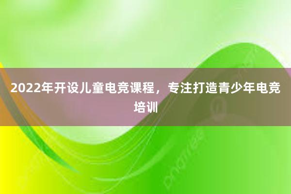 2022年开设儿童电竞课程，专注打造青少年电竞培训