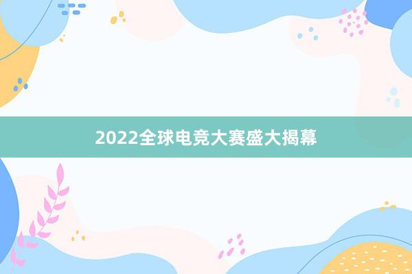 2022全球电竞大赛盛大揭幕