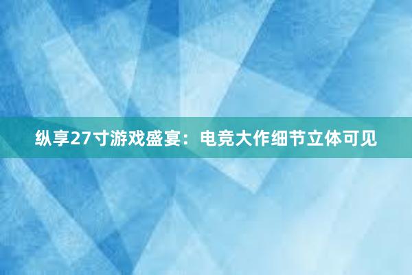 纵享27寸游戏盛宴：电竞大作细节立体可见