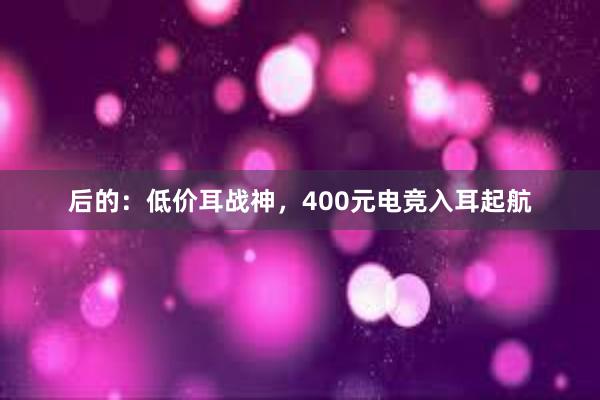 后的：低价耳战神，400元电竞入耳起航