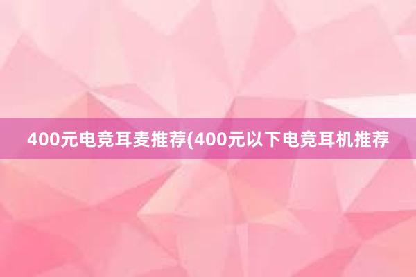 400元电竞耳麦推荐(400元以下电竞耳机推荐