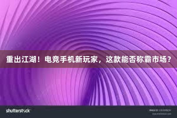 重出江湖！电竞手机新玩家，这款能否称霸市场？