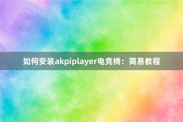 如何安装akpiplayer电竞椅：简易教程