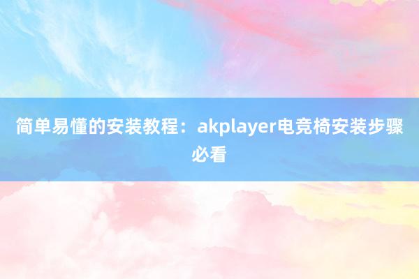 简单易懂的安装教程：akplayer电竞椅安装步骤必看