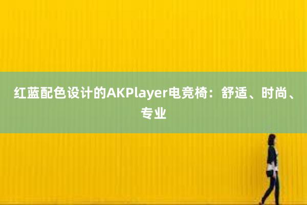 红蓝配色设计的AKPlayer电竞椅：舒适、时尚、专业