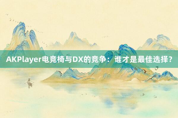 AKPlayer电竞椅与DX的竞争：谁才是最佳选择？