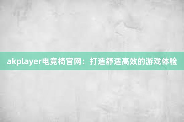 akplayer电竞椅官网：打造舒适高效的游戏体验