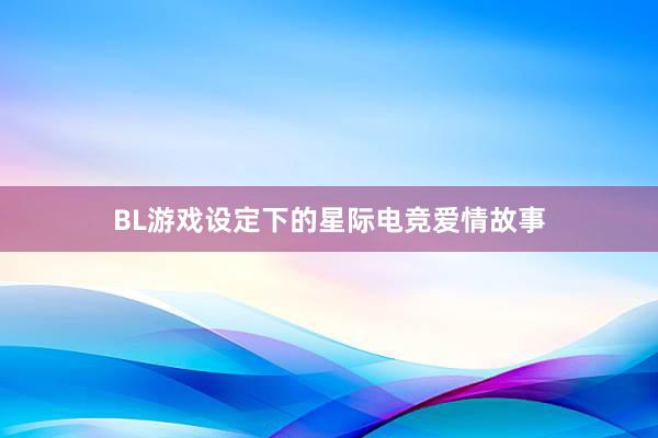 BL游戏设定下的星际电竞爱情故事