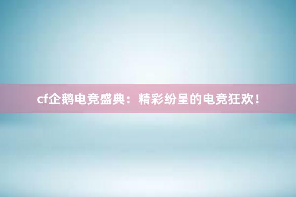 cf企鹅电竞盛典：精彩纷呈的电竞狂欢！