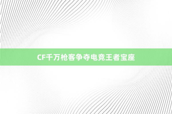 CF千万枪客争夺电竞王者宝座