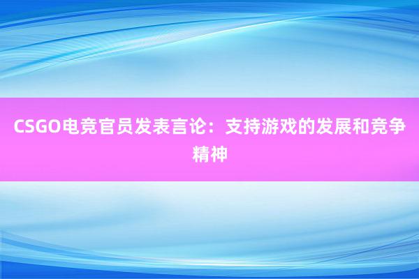 CSGO电竞官员发表言论：支持游戏的发展和竞争精神