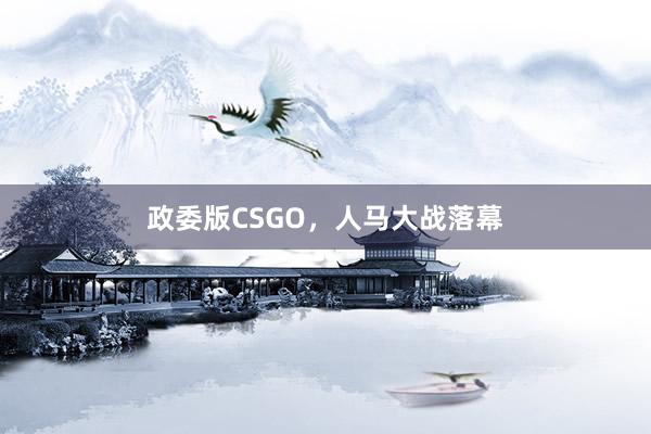 政委版CSGO，人马大战落幕