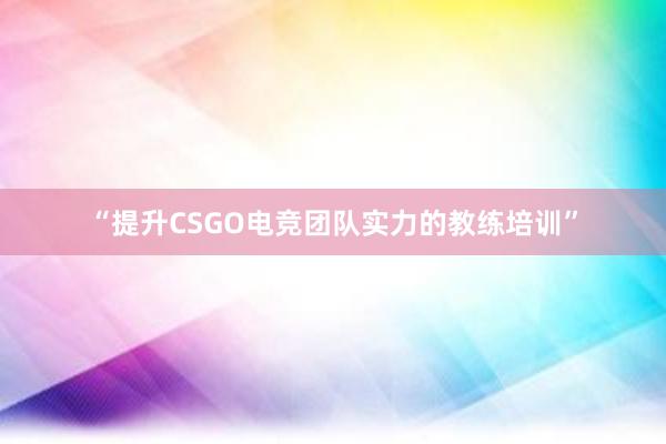 “提升CSGO电竞团队实力的教练培训”