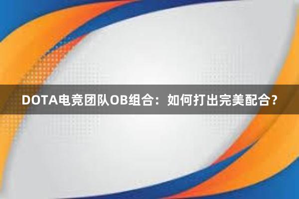 DOTA电竞团队OB组合：如何打出完美配合？