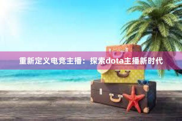 重新定义电竞主播：探索dota主播新时代