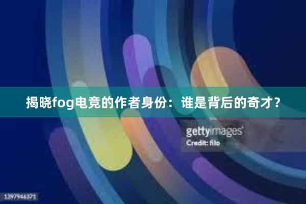 揭晓fog电竞的作者身份：谁是背后的奇才？