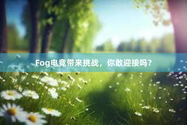 Fog电竞带来挑战，你敢迎接吗？