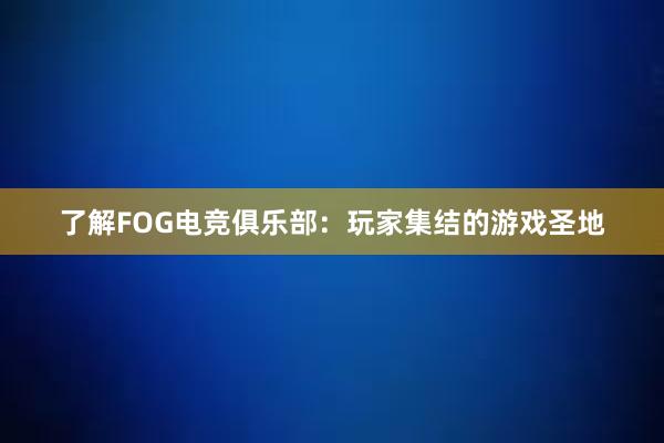 了解FOG电竞俱乐部：玩家集结的游戏圣地