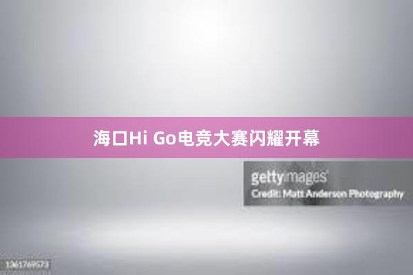 海口Hi Go电竞大赛闪耀开幕